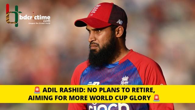 Adil Rashid Clears the Air on Retirement, Aims for More World Cup Glory with England